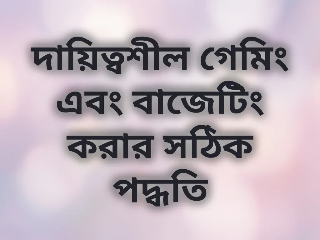 দায়িত্বশীল গেমিং এবং বাজেটিং করার সঠিক পদ্ধতি